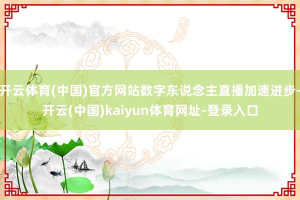 开云体育(中国)官方网站数字东说念主直播加速进步-开云(中国)kaiyun体育网址-登录入口