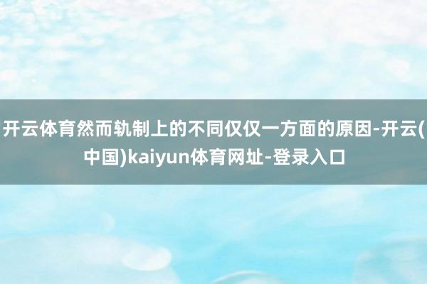开云体育然而轨制上的不同仅仅一方面的原因-开云(中国)kaiyun体育网址-登录入口