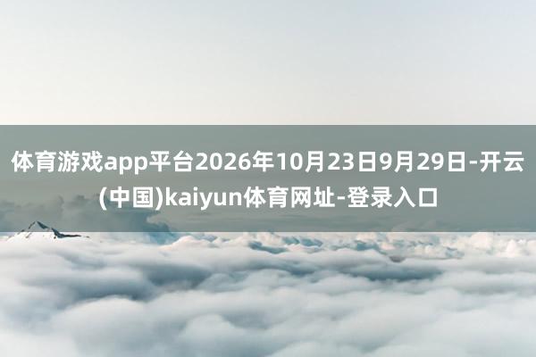 体育游戏app平台2026年10月23日9月29日-开云(中国)kaiyun体育网址-登录入口