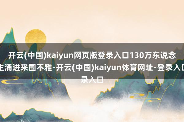 开云(中国)kaiyun网页版登录入口130万东说念主涌进来围不雅-开云(中国)kaiyun体育网址-登录入口