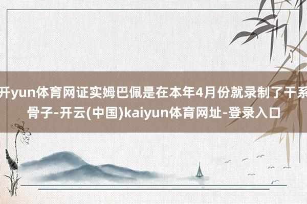 开yun体育网证实姆巴佩是在本年4月份就录制了干系骨子-开云(中国)kaiyun体育网址-登录入口