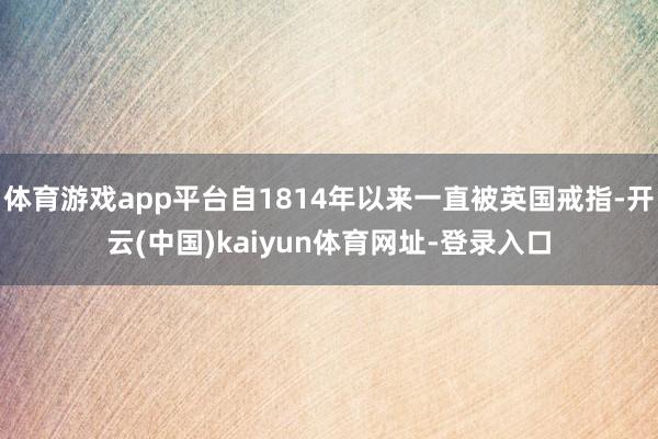 体育游戏app平台自1814年以来一直被英国戒指-开云(中国)kaiyun体育网址-登录入口