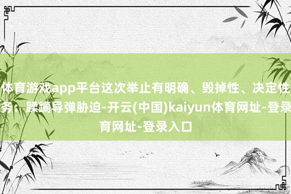 体育游戏app平台这次举止有明确、毁掉性、决定性的任务:蹂躏导弹胁迫-开云(中国)kaiyun体育网址-登录入口