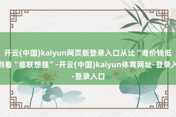 开云(中国)kaiyun网页版登录入口从比“谁价钱低”到看“谁联想强”-开云(中国)kaiyun体育网址-登录入口