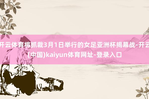 开云体育将抓裁3月1日举行的女足亚洲杯揭幕战-开云(中国)kaiyun体育网址-登录入口
